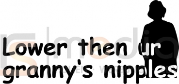 Lower then ur grannys nipples